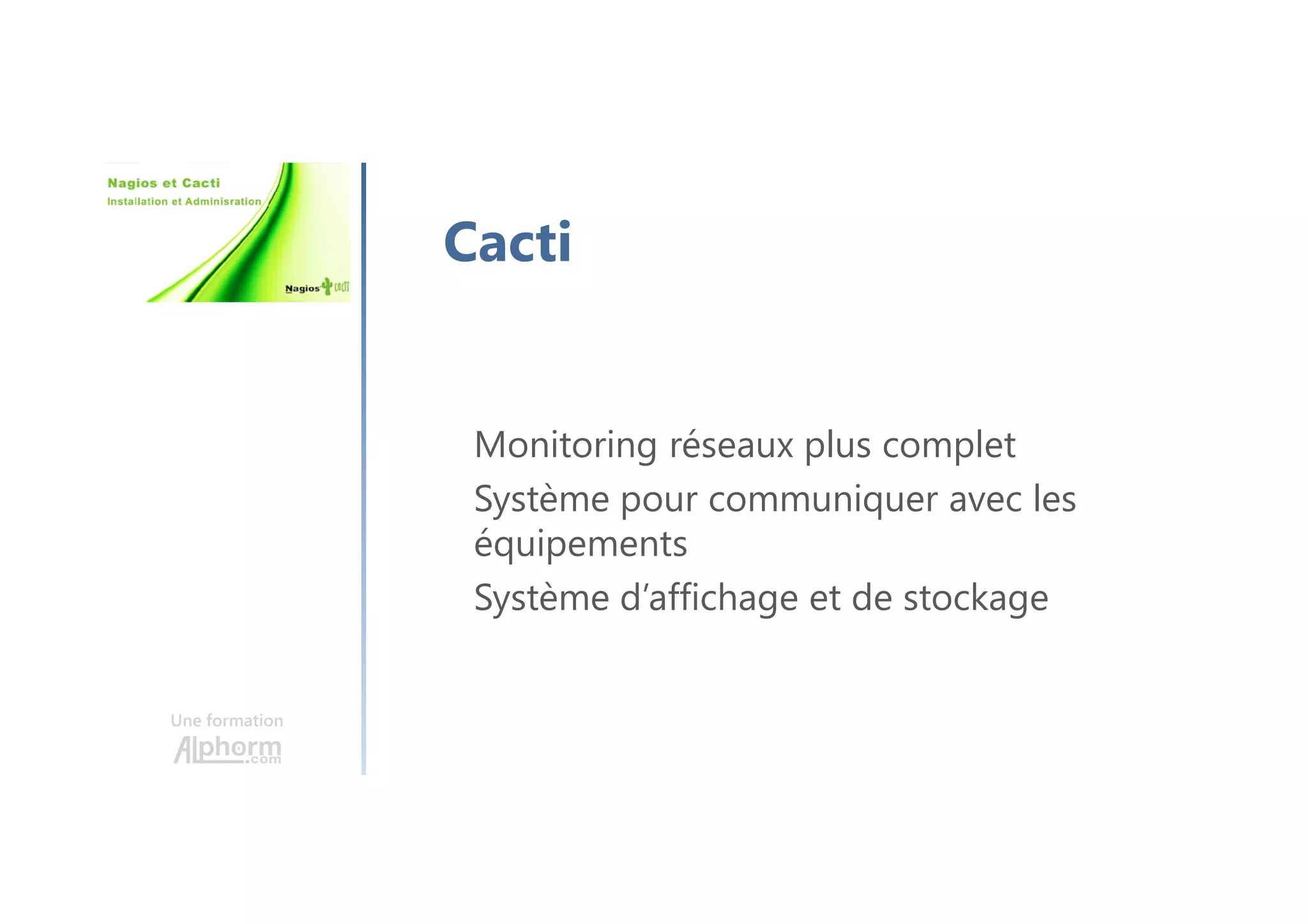 Une formation
Cacti
Monitoring réseaux plus complet
Système pour communiquer avec les
équipements
Système d’affichage et de stockage
 
