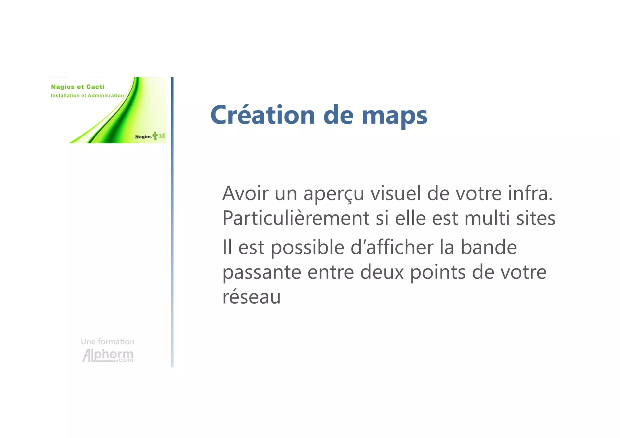 Une formation
Création de maps
Avoir un aperçu visuel de votre infra.
Particulièrement si elle est multi sites
Il est possible d’afficher la bande
passante entre deux points de votre
réseau
 