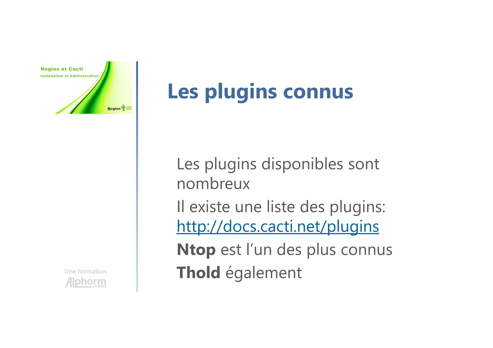 Une formation
Les plugins connus
Les plugins disponibles sont
nombreux
Il existe une liste des plugins:
http://docs.cacti.net/plugins
Ntop est l’un des plus connus
Thold également
 