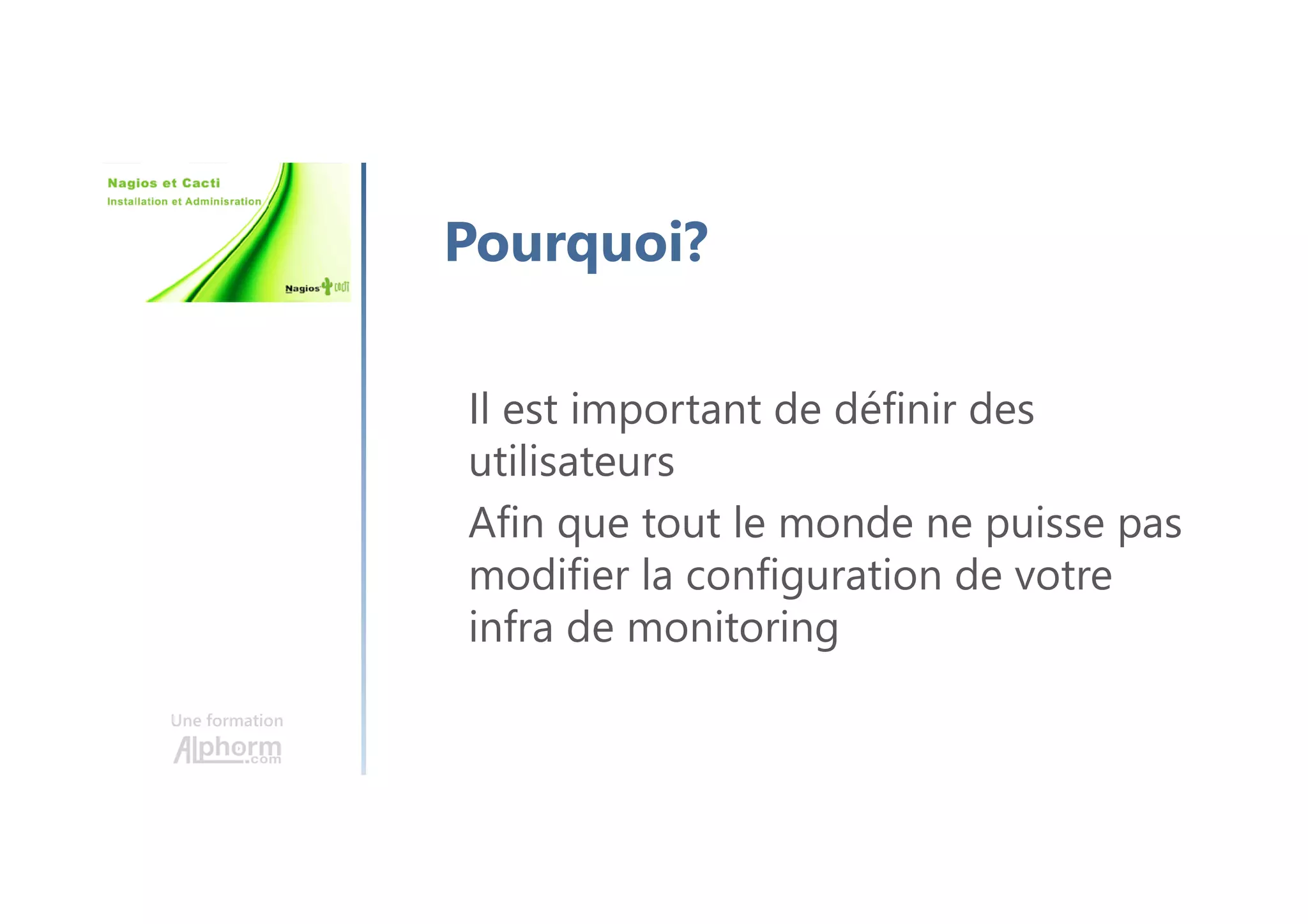 Une formation
Pourquoi?
Il est important de définir des
utilisateurs
Afin que tout le monde ne puisse pas
modifier la configuration de votre
infra de monitoring
 