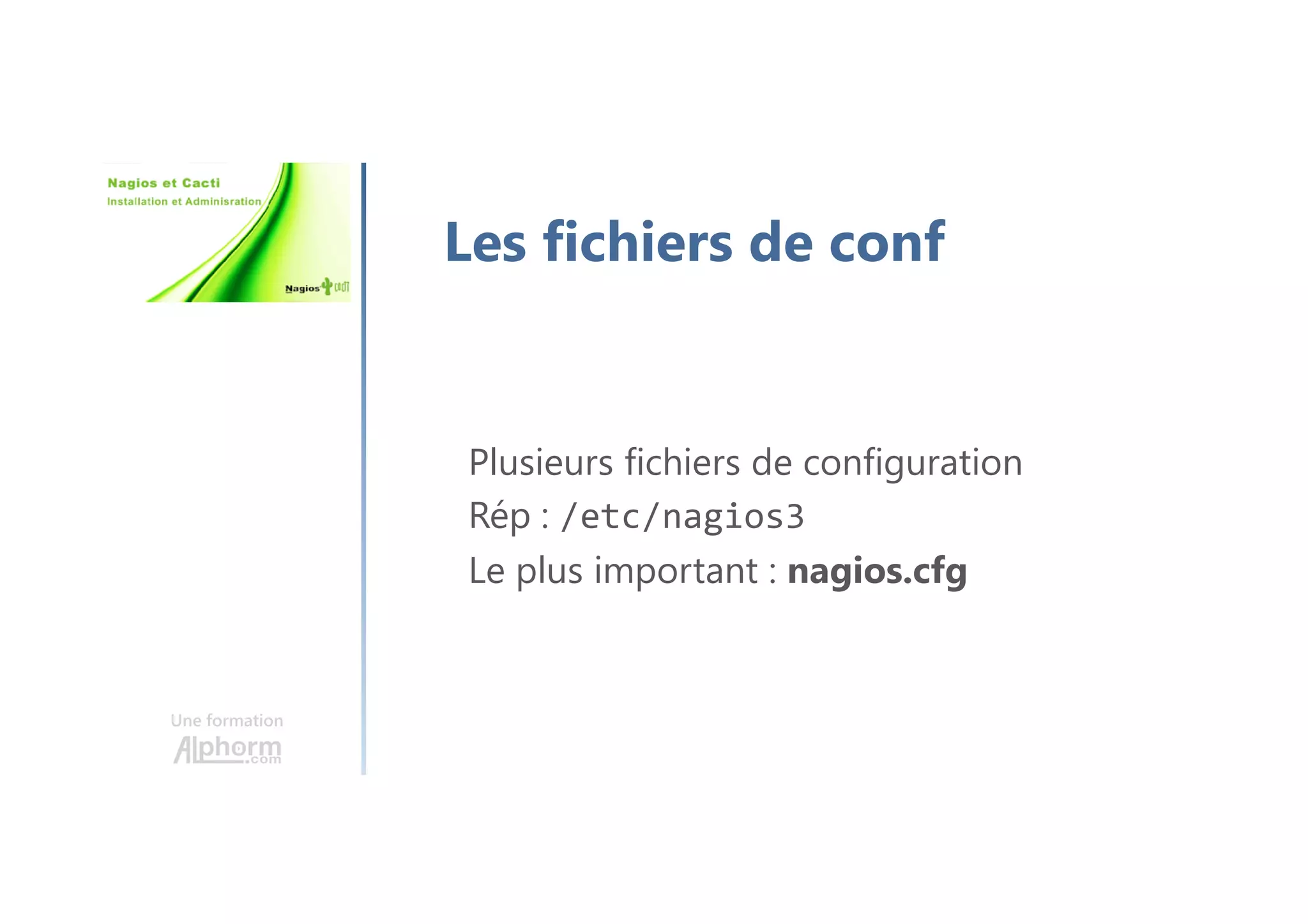 Une formation
Les fichiers de conf
Plusieurs fichiers de configuration
Rép : /etc/nagios3
Le plus important : nagios.cfg
 