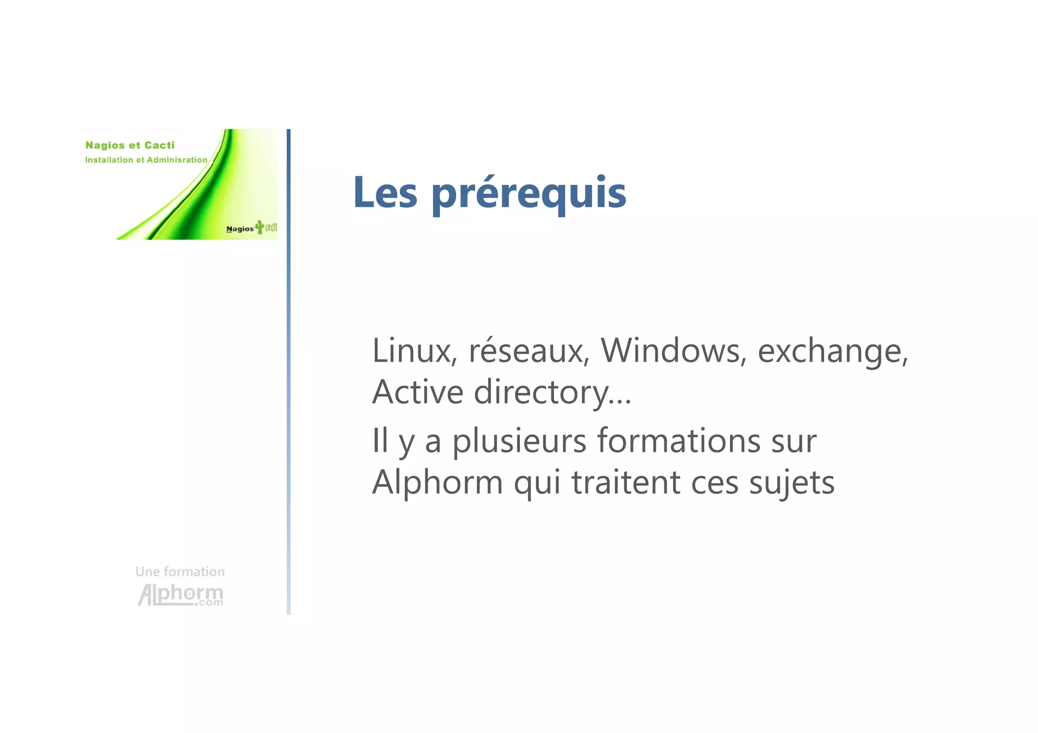 Une formation
Les prérequis
Linux, réseaux, Windows, exchange,
Active directory…
Il y a plusieurs formations sur
Alphorm qui traitent ces sujets
 