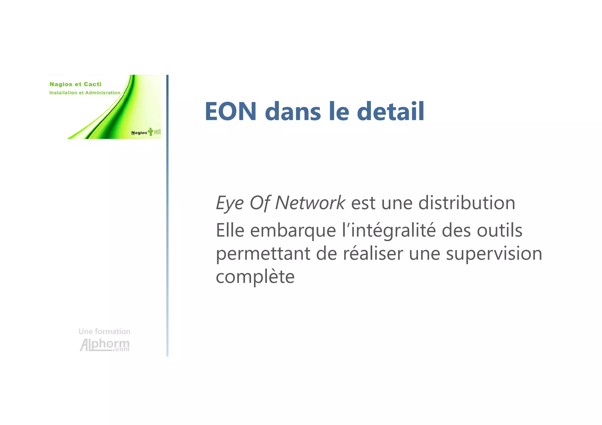 Une formation
EON dans le detail
Eye Of Network est une distribution
Elle embarque l’intégralité des outils
permettant de réaliser une supervision
complète
 