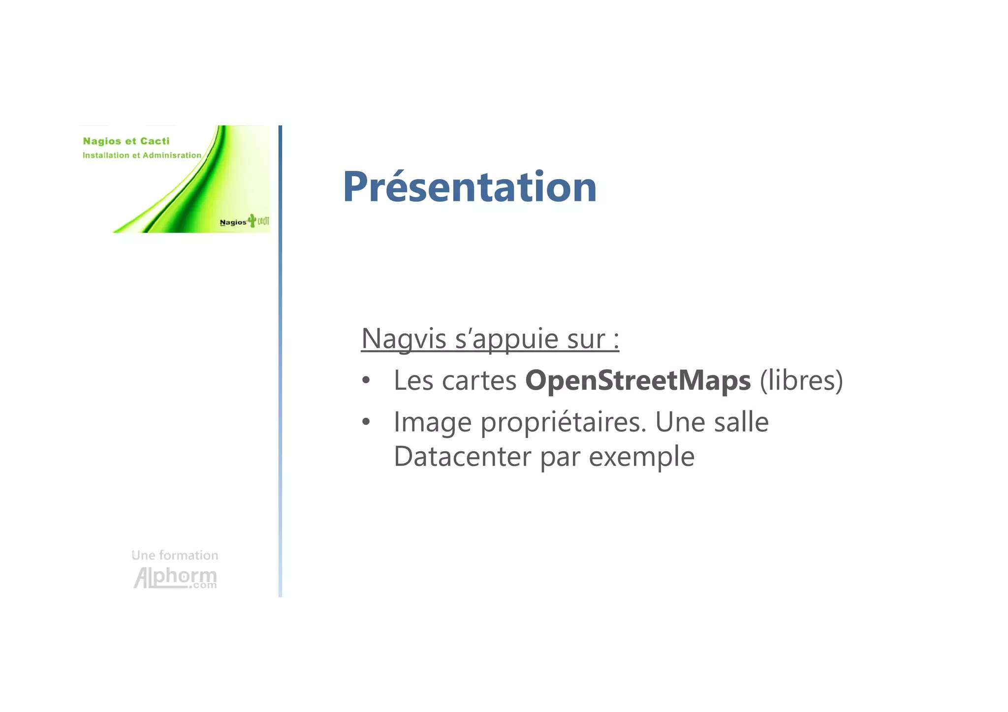 Une formation
Présentation
Nagvis s’appuie sur :
• Les cartes OpenStreetMaps (libres)
• Image propriétaires. Une salle
Datacenter par exemple
 