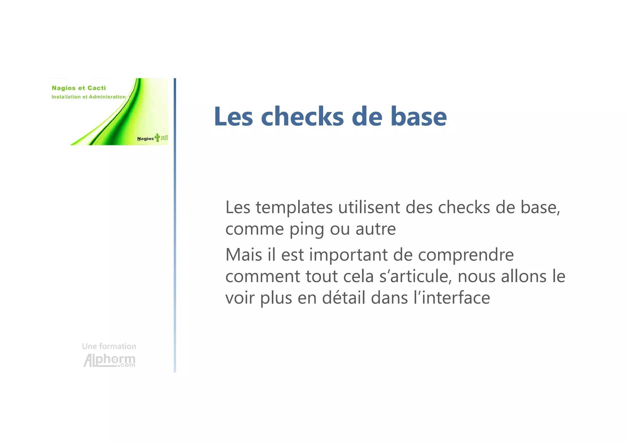 Une formation
Les checks de base
Les templates utilisent des checks de base,
comme ping ou autre
Mais il est important de comprendre
comment tout cela s’articule, nous allons le
voir plus en détail dans l’interface
 