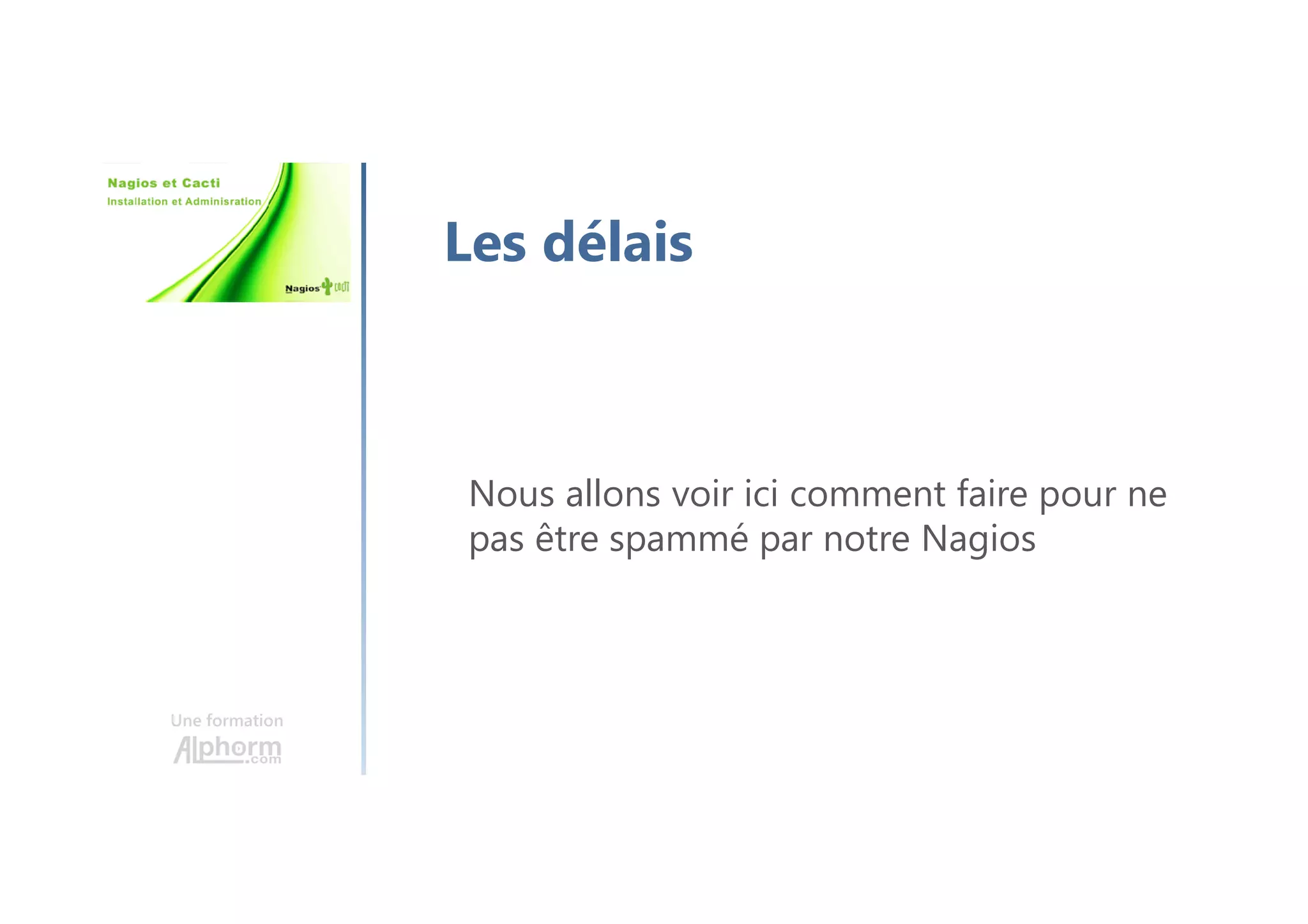 Une formation
Les délais
Nous allons voir ici comment faire pour ne
pas être spammé par notre Nagios
 