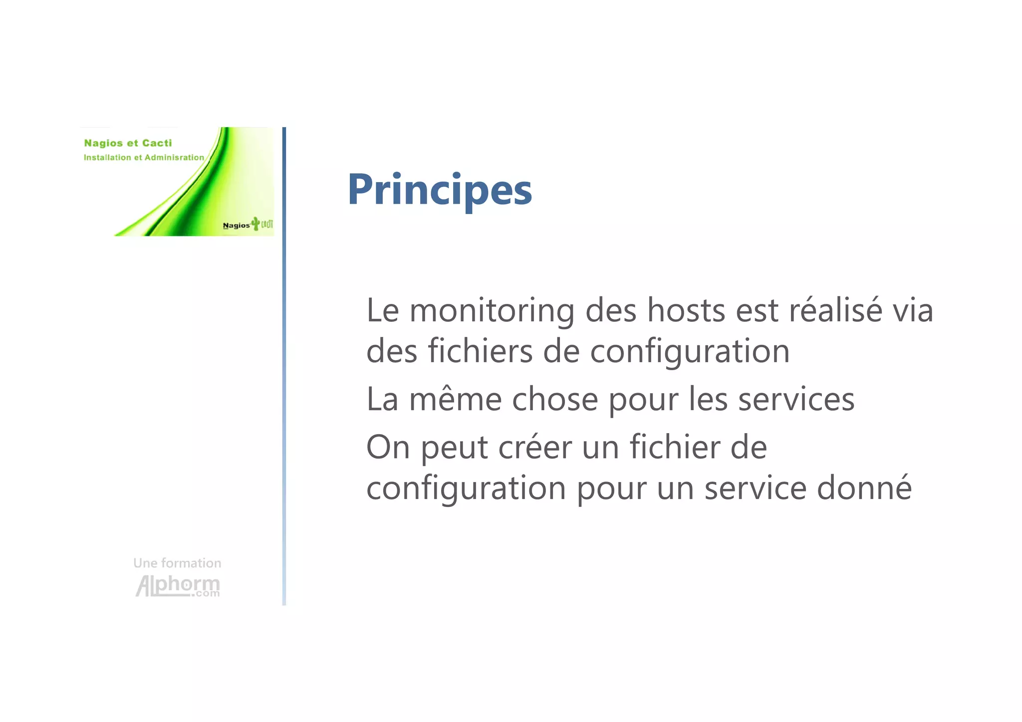Une formation
Principes
Le monitoring des hosts est réalisé via
des fichiers de configuration
La même chose pour les services
On peut créer un fichier de
configuration pour un service donné
 