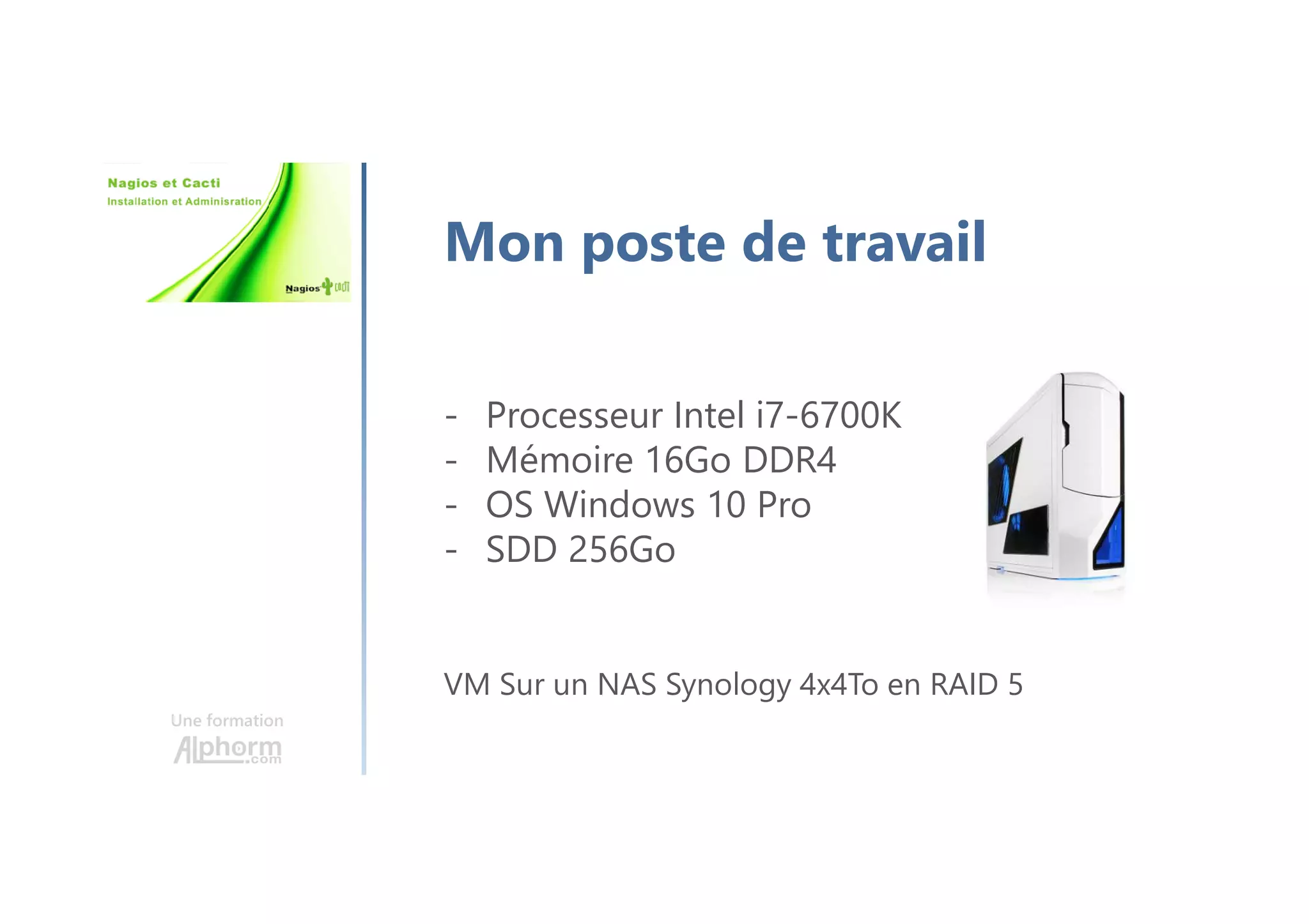 Une formation
Mon poste de travail
- Processeur Intel i7-6700K
- Mémoire 16Go DDR4
- OS Windows 10 Pro
- SDD 256Go
VM Sur un NAS Synology 4x4To en RAID 5
 