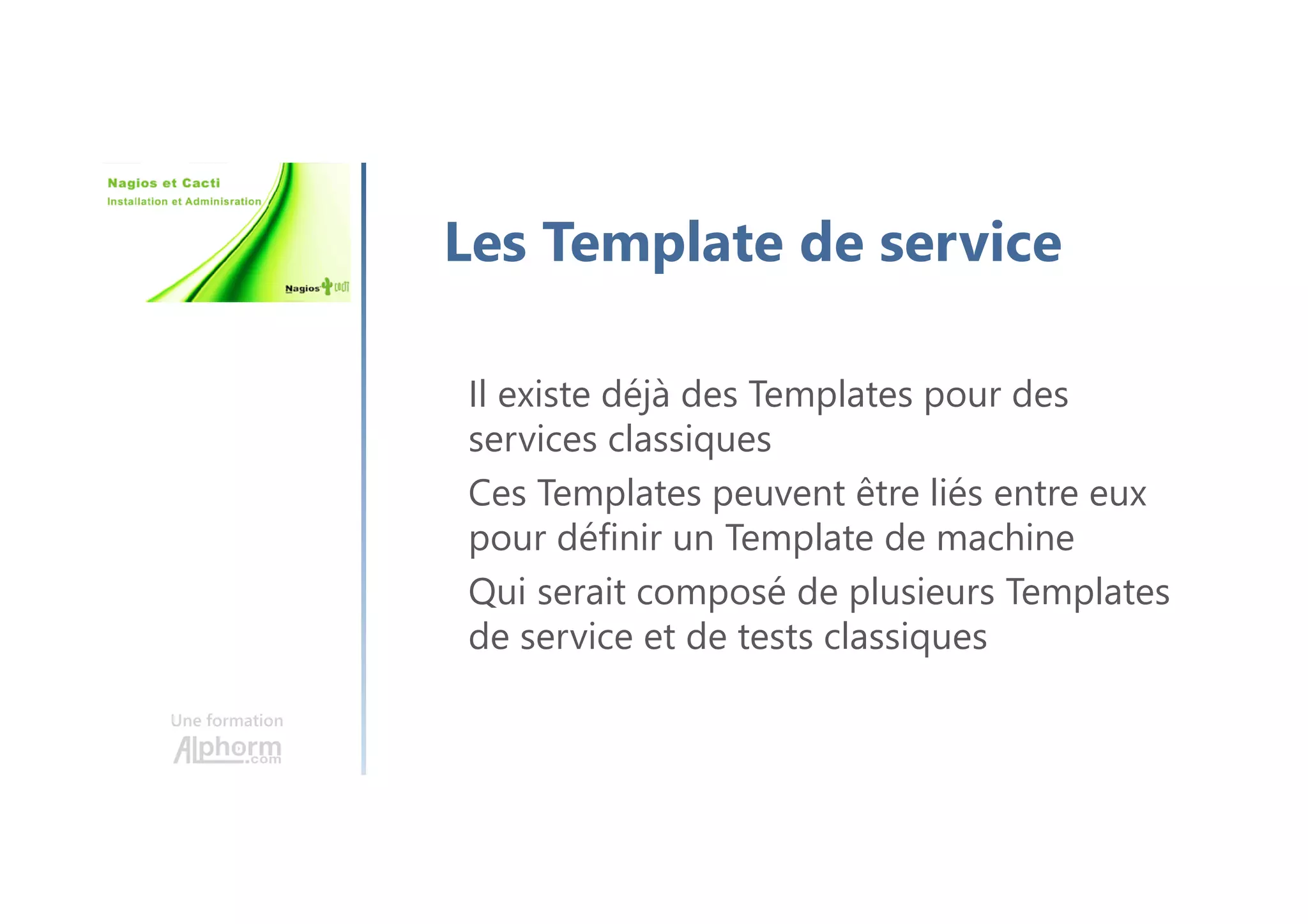 Une formation
Les Template de service
Il existe déjà des Templates pour des
services classiques
Ces Templates peuvent être liés entre eux
pour définir un Template de machine
Qui serait composé de plusieurs Templates
de service et de tests classiques
 