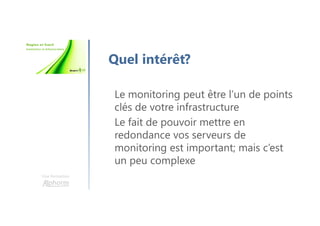 Une formation
Quel intérêt?
Le monitoring peut être l’un de points
clés de votre infrastructure
Le fait de pouvoir mettre en
redondance vos serveurs de
monitoring est important; mais c’est
un peu complexe
 