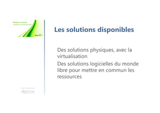 Une formation
Les solutions disponibles
Des solutions physiques, avec la
virtualisation
Des solutions logicielles du monde
libre pour mettre en commun les
ressources
 