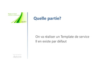 Une formation
Quelle partie?
On va réaliser un Template de service
Il en existe par défaut
 