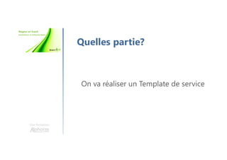 Une formation
Quelles partie?
On va réaliser un Template de service
 