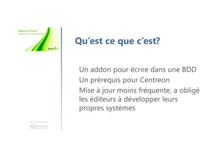Une formation
Qu’est ce que c’est?
Un addon pour écrire dans une BDD
Un prérequis pour Centreon
Mise à jour moins fréquente, a obligé
les éditeurs à développer leurs
propres systèmes
 