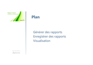 Une formation
Générer des rapports
Enregistrer des rapports
Visualisation
Plan
 