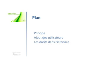 Une formation
Principe
Ajout des utilisateurs
Les droits dans l’interface
Plan
 