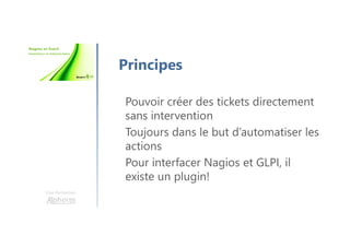 Une formation
Principes
Pouvoir créer des tickets directement
sans intervention
Toujours dans le but d’automatiser les
actions
Pour interfacer Nagios et GLPI, il
existe un plugin!
 