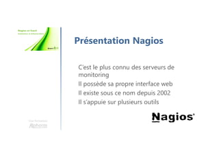 Une formation
Présentation Nagios
C’est le plus connu des serveurs de
monitoring
Il possède sa propre interface web
Il existe sous ce nom depuis 2002
Il s’appuie sur plusieurs outils
 