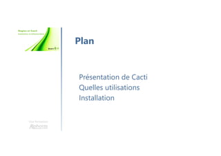 Une formation
Présentation de Cacti
Quelles utilisations
Installation
Plan
 