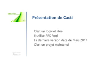 Une formation
Présentation de Cacti
C’est un logiciel libre
Il utilise RRDRool
La dernière version date de Mars 2017
C’est un projet maintenu!
 