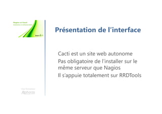 Une formation
Présentation de l’interface
Cacti est un site web autonome
Pas obligatoire de l’installer sur le
même serveur que Nagios
Il s’appuie totalement sur RRDTools
 