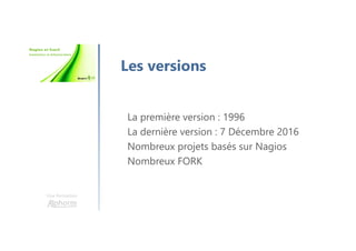 Une formation
Les versions
La première version : 1996
La dernière version : 7 Décembre 2016
Nombreux projets basés sur Nagios
Nombreux FORK
 