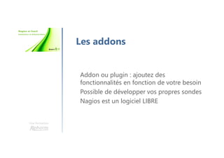 Une formation
Les addons
Addon ou plugin : ajoutez des
fonctionnalités en fonction de votre besoin
Possible de développer vos propres sondes
Nagios est un logiciel LIBRE
 