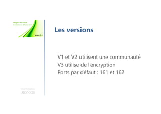 Une formation
Les versions
V1 et V2 utilisent une communauté
V3 utilise de l’encryption
Ports par défaut : 161 et 162
 