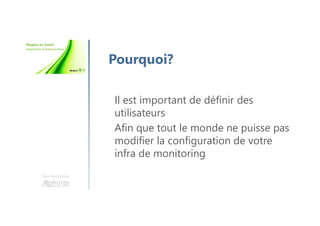 Une formation
Pourquoi?
Il est important de définir des
utilisateurs
Afin que tout le monde ne puisse pas
modifier la configuration de votre
infra de monitoring
 