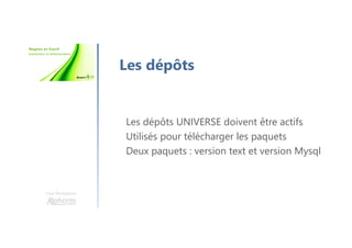 Une formation
Les dépôts
Les dépôts UNIVERSE doivent être actifs
Utilisés pour télécharger les paquets
Deux paquets : version text et version Mysql
 