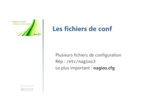 Une formation
Les fichiers de conf
Plusieurs fichiers de configuration
Rép : /etc/nagios3
Le plus important : nagios.cfg
 
