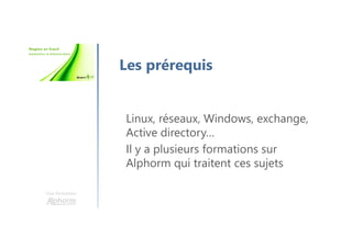 Une formation
Les prérequis
Linux, réseaux, Windows, exchange,
Active directory…
Il y a plusieurs formations sur
Alphorm qui traitent ces sujets
 