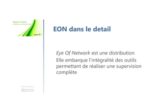 Une formation
EON dans le detail
Eye Of Network est une distribution
Elle embarque l’intégralité des outils
permettant de réaliser une supervision
complète
 