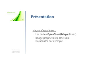 Une formation
Présentation
Nagvis s’appuie sur :
• Les cartes OpenStreetMaps (libres)
• Image propriétaires. Une salle
Datacenter par exemple
 