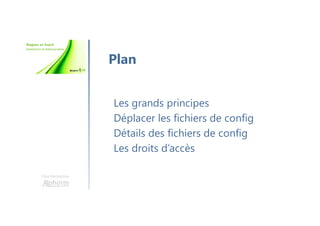 Une formation
Les grands principes
Déplacer les fichiers de config
Détails des fichiers de config
Les droits d’accès
Plan
 