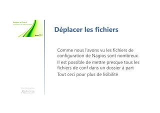 Une formation
Déplacer les fichiers
Comme nous l’avons vu les fichiers de
configuration de Nagios sont nombreux
Il est possible de mettre presque tous les
fichiers de conf dans un dossier à part
Tout ceci pour plus de lisibilité
 
