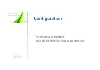 Une formation
Configuration
Attention à la quantité
Trop de notifications tue la notification!
 