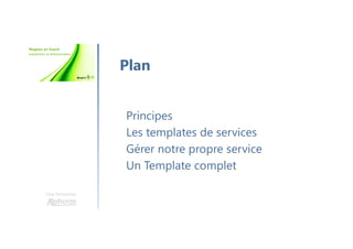 Une formation
Principes
Les templates de services
Gérer notre propre service
Un Template complet
Plan
 