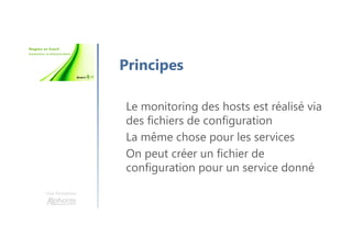 Une formation
Principes
Le monitoring des hosts est réalisé via
des fichiers de configuration
La même chose pour les services
On peut créer un fichier de
configuration pour un service donné
 