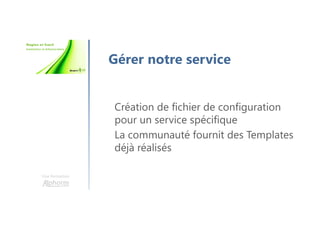 Une formation
Gérer notre service
Création de fichier de configuration
pour un service spécifique
La communauté fournit des Templates
déjà réalisés
 