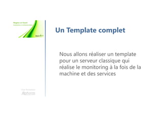 Une formation
Un Template complet
Nous allons réaliser un template
pour un serveur classique qui
réalise le monitoring à la fois de la
machine et des services
 