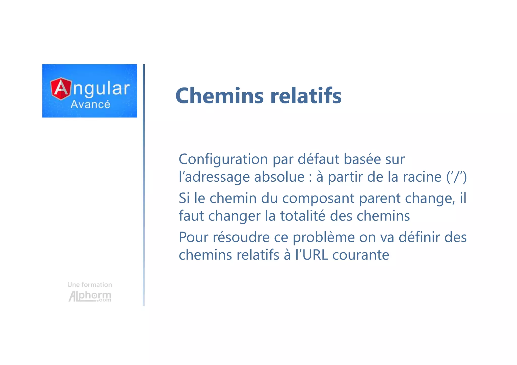 Une formation Chemins relatifs Configuration par défaut basée sur l’adressage absolue : à partir de la racine (‘/’) Si le chemin du composant parent change, il faut changer la totalité des chemins Pour résoudre ce problème on va définir des chemins relatifs à l’URL courante 