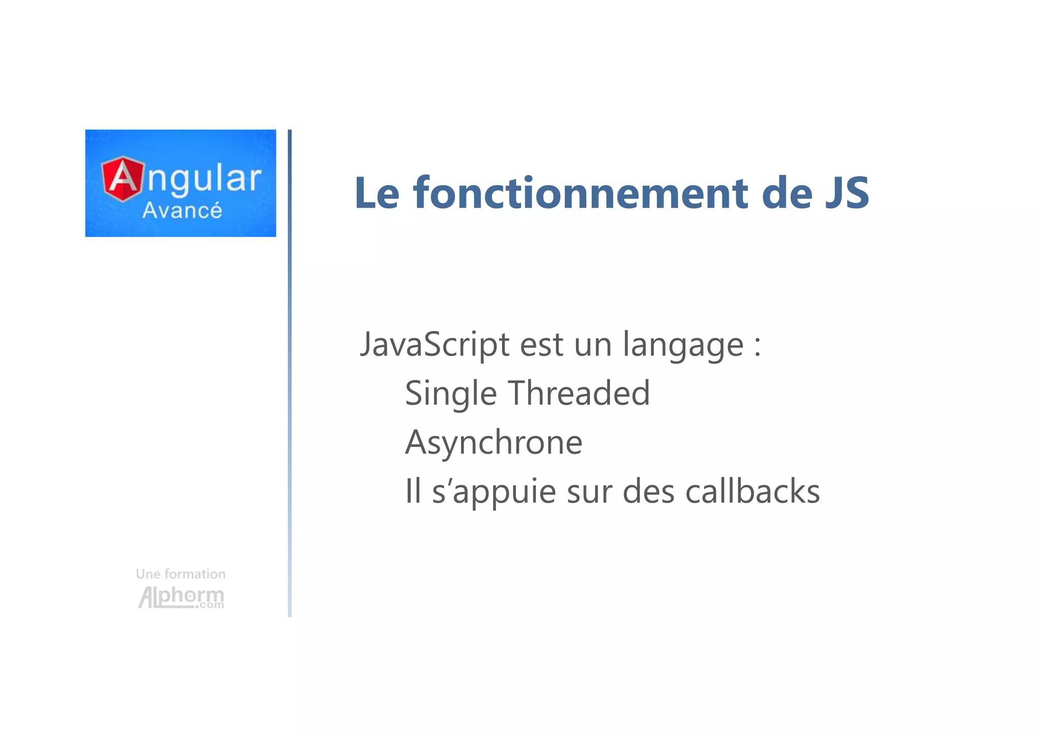 Une formation Le fonctionnement de JS JavaScript est un langage : Single Threaded Asynchrone Il s’appuie sur des callbacks 