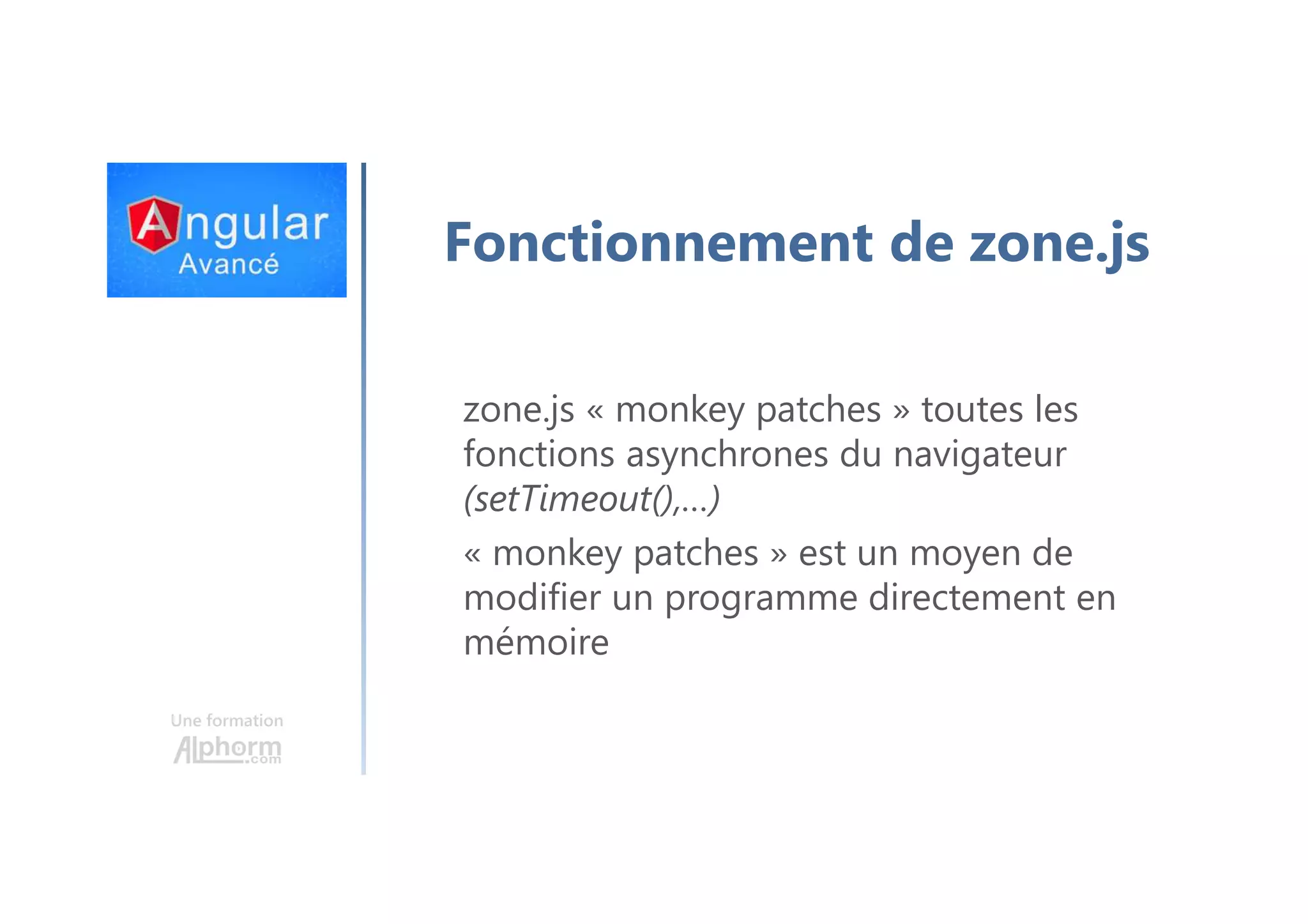 Une formation Fonctionnement de zone.js zone.js « monkey patches » toutes les fonctions asynchrones du navigateur (setTimeout(),…) « monkey patches » est un moyen de modifier un programme directement en mémoire 