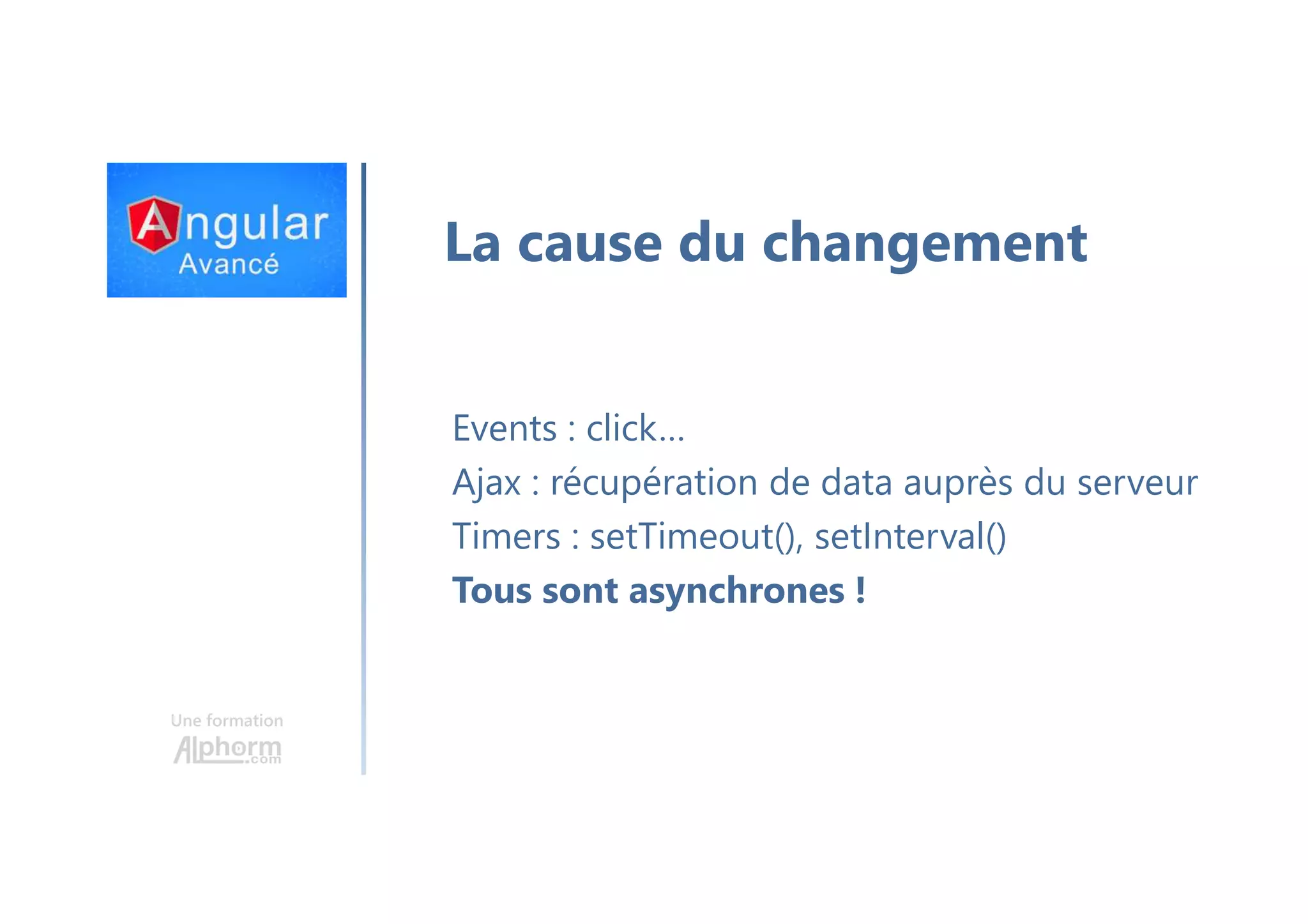 Une formation La cause du changement Events : click… Ajax : récupération de data auprès du serveur Timers : setTimeout(), setInterval() Tous sont asynchrones ! 
