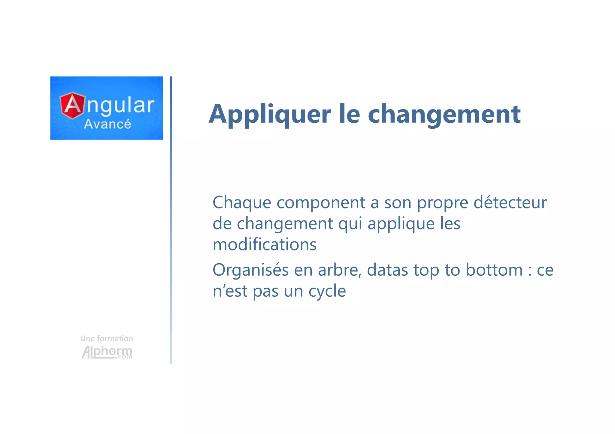 Une formation Appliquer le changement Chaque component a son propre détecteur de changement qui applique les modifications Organisés en arbre, datas top to bottom : ce n’est pas un cycle 