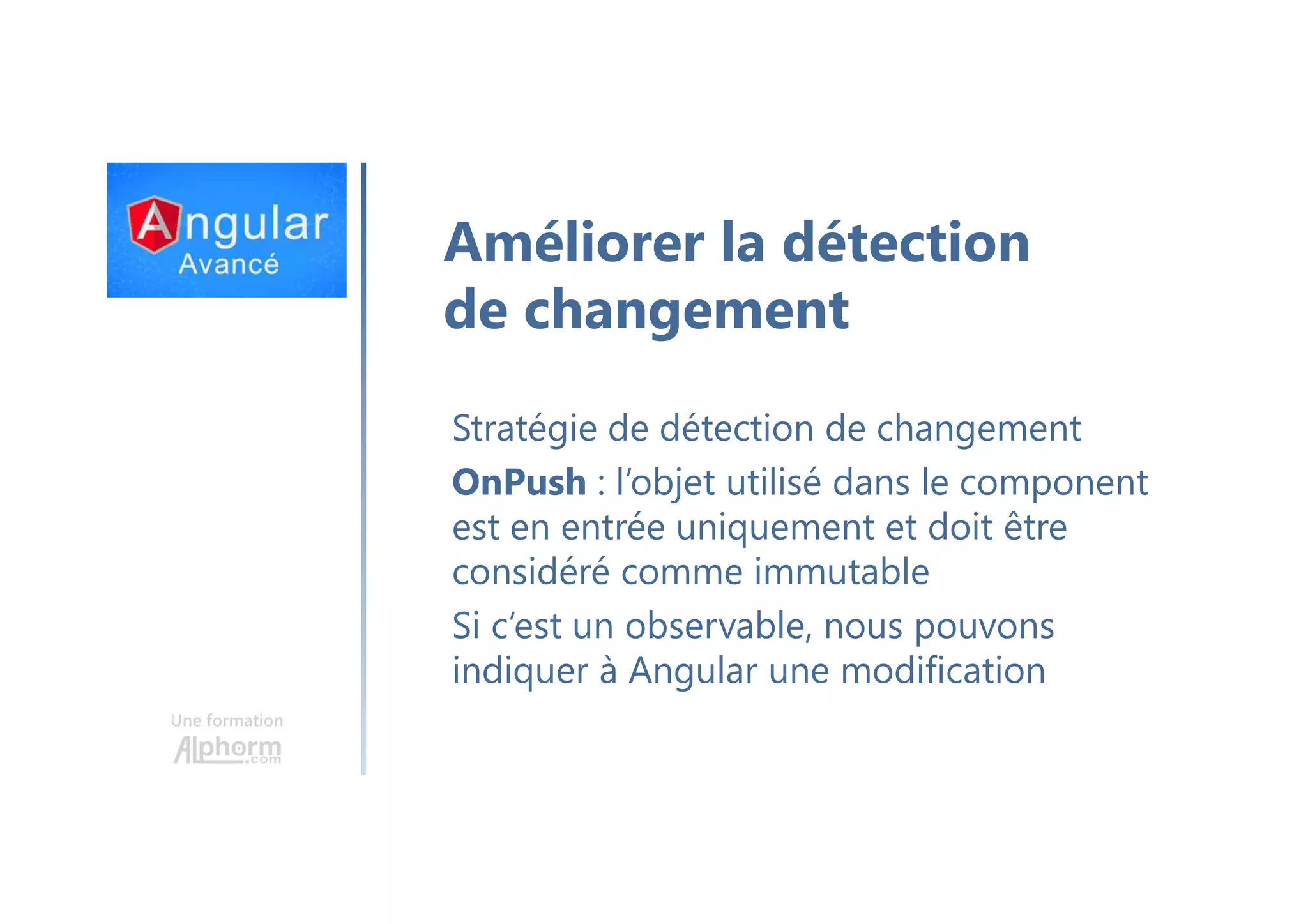 Une formation Améliorer la détection de changement Stratégie de détection de changement OnPush : l’objet utilisé dans le component est en entrée uniquement et doit être considéré comme immutable Si c’est un observable, nous pouvons indiquer à Angular une modification 