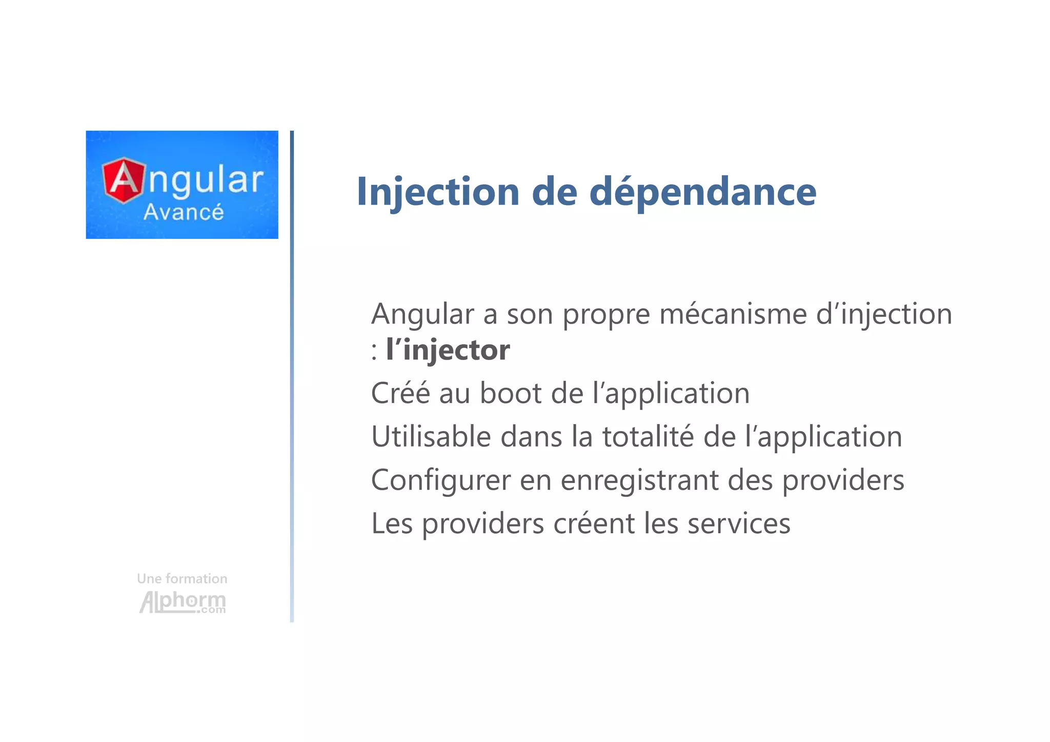 Une formation Injection de dépendance Angular a son propre mécanisme d’injection : l’injector Créé au boot de l’application Utilisable dans la totalité de l’application Configurer en enregistrant des providers Les providers créent les services 