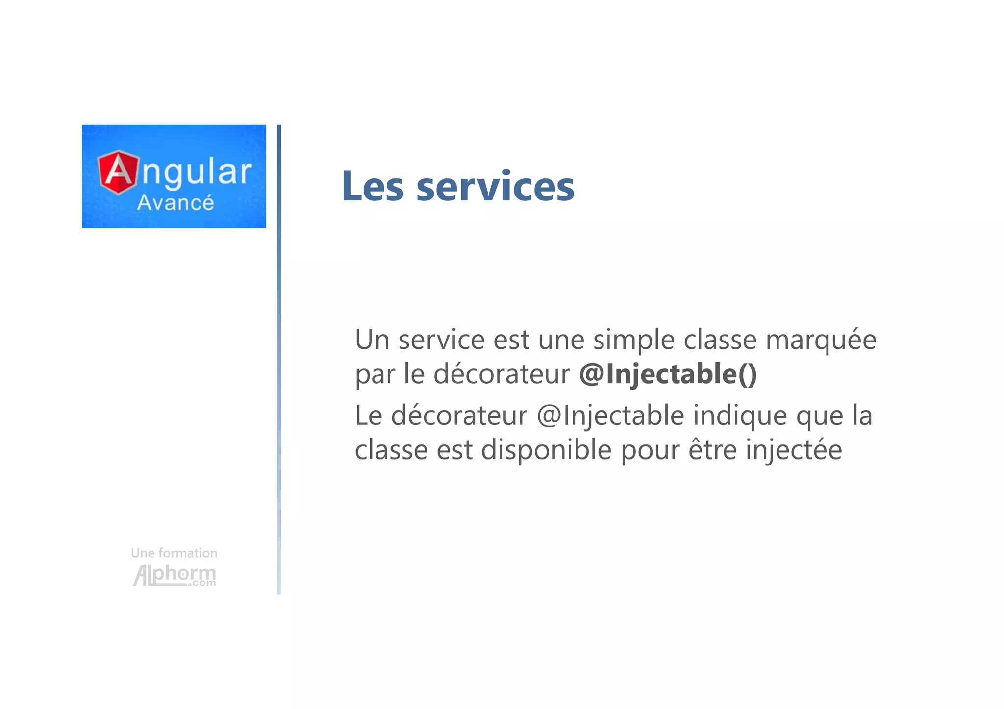 Une formation Les services Un service est une simple classe marquée par le décorateur @Injectable() Le décorateur @Injectable indique que la classe est disponible pour être injectée 