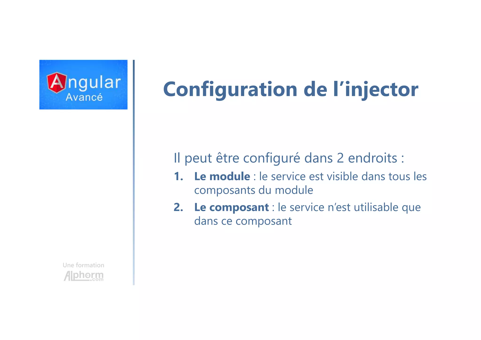 Une formation Configuration de l’injector Il peut être configuré dans 2 endroits : 1. Le module : le service est visible dans tous les composants du module 2. Le composant : le service n’est utilisable que dans ce composant 